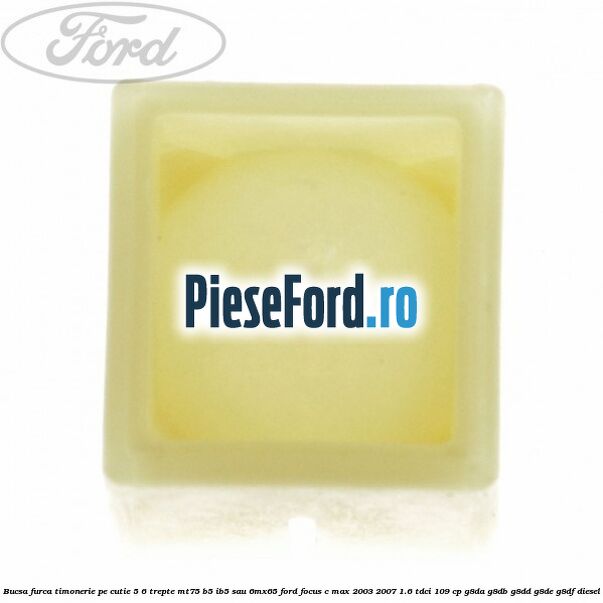 Bucsa furca timonerie pe cutie 5/6 trepte MT75, B5/IB5 sau 6MX65 Ford Focus C-Max 2003-2007 1.6 TDCi 109 cp G8DA, G8DB, G8DD, G8DE, G8DF diesel