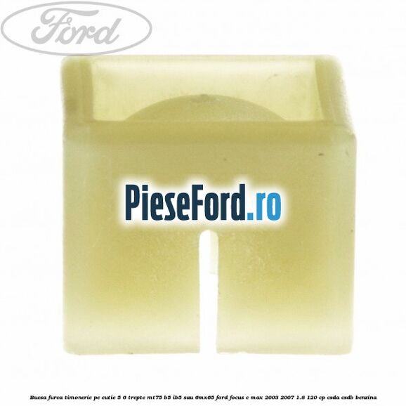 Bucsa furca timonerie pe cutie 5/6 trepte MT75, B5/IB5 sau 6MX65 Ford Focus C-Max 2003-2007 1.8 120 cp CSDA, CSDB benzina
