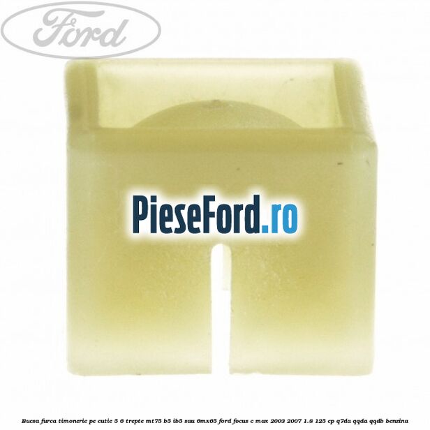 Bucsa furca timonerie pe cutie 5/6 trepte MT75, B5/IB5 sau 6MX65 Ford Focus C-Max 2003-2007 1.8 125 cp Q7DA, QQDA, QQDB benzina