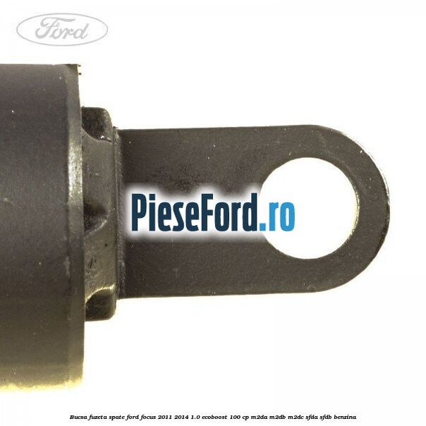 Bucsa fuzeta spate Ford Focus 2011-2014 1.0 EcoBoost 100 cp M2DA, M2DB, M2DC, SFDA, SFDB benzina