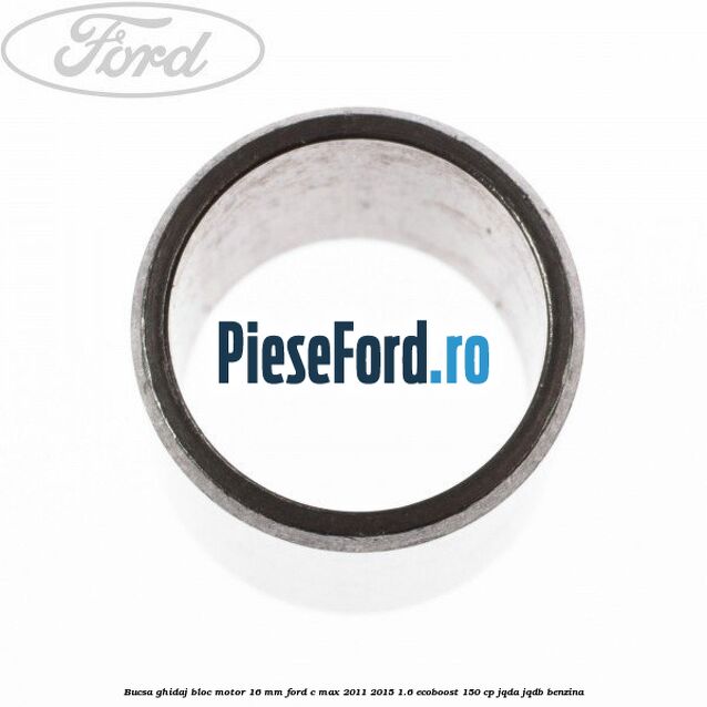 Bucsa ghidaj bloc motor 16 mm Ford C-Max 2011-2015 1.6 EcoBoost 150 cp JQDA, JQDB benzina