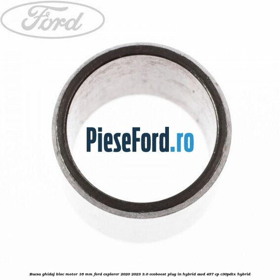 Bucsa ghidaj bloc motor 16 mm Ford Explorer 2020-2023 3.0 EcoBoost Plug-in Hybrid AWD 457 cp C30PDTX hybrid