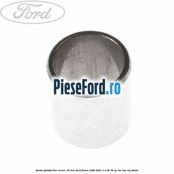 Bucsa ghidaj bloc motor 16 mm Ford Fiesta 1996-2001 1.8 DI 75 cp RTN, RTP, RTQ diesel