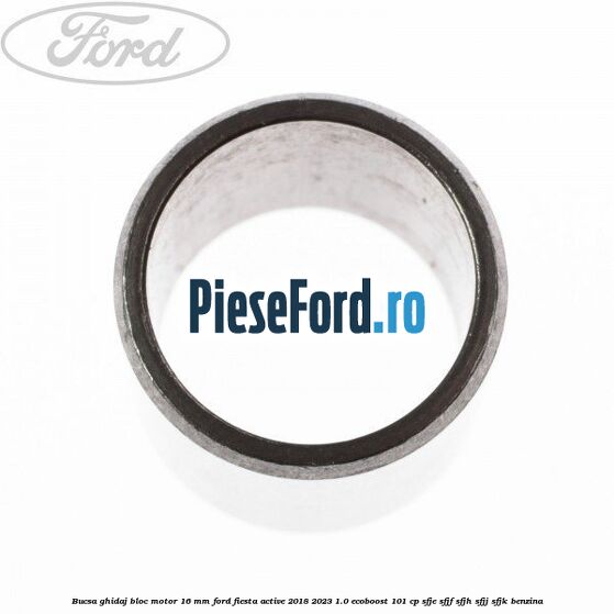Bucsa ghidaj bloc motor 16 mm Ford Fiesta Active 2018-2023 1.0 EcoBoost 101 cp SFJE, SFJF, SFJH, SFJJ, SFJK benzina