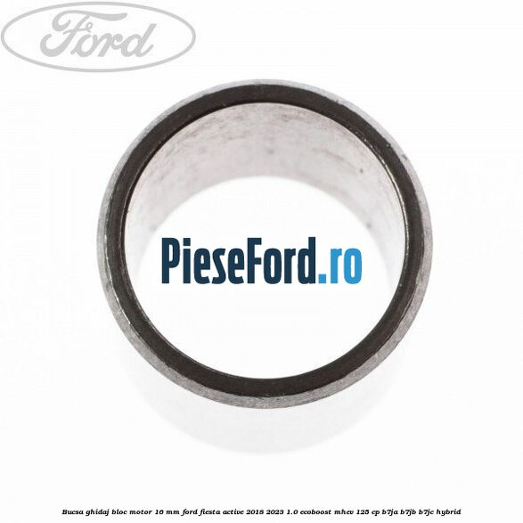Bucsa ghidaj bloc motor 16 mm Ford Fiesta Active 2018-2023 1.0 EcoBoost mHEV 125 cp Bucsa ghidaj bloc motor 16 mm Ford Fiesta Active 2018-2023 1.0 EcoBoost mHEV 125 cp B7JA, B7JB, B7JC Hybrid
