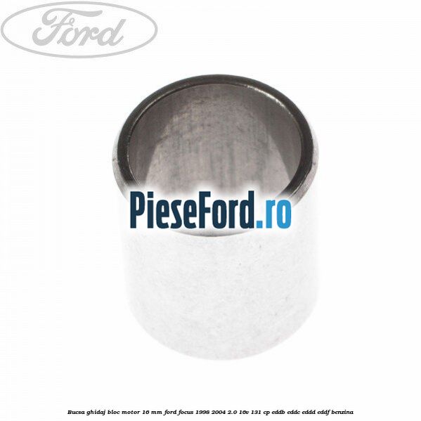 Bucsa ghidaj bloc motor 16 mm Ford Focus 1998-2004 2.0 16V 131 cp Bucsa ghidaj bloc motor 16 mm Ford Focus 1998-2004 2.0 16V 131 cp EDDB, EDDC, EDDD, EDDF benzina