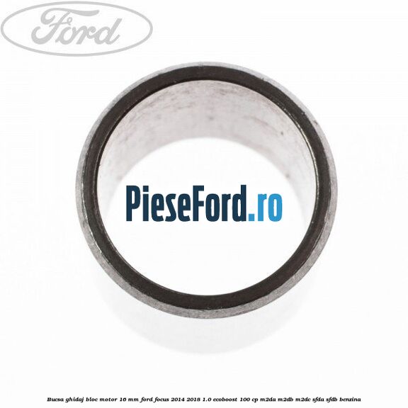 Bucsa ghidaj bloc motor 16 mm Ford Focus 2014-2018 1.0 EcoBoost 100 cp Bucsa ghidaj bloc motor 16 mm Ford Focus 2014-2018 1.0 EcoBoost 100 cp M2DA, M2DB, M2DC, SFDA, SFDB benzina