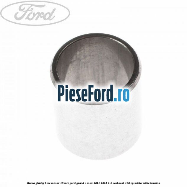 Bucsa ghidaj bloc motor 16 mm Ford Grand C-Max 2011-2015 1.0 EcoBoost 100 cp Bucsa ghidaj bloc motor 16 mm Ford Grand C-Max 2011-2015 1.0 EcoBoost 100 cp M2DA, M2DC benzina