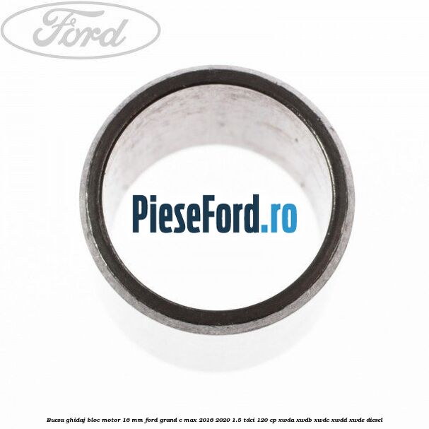 Bucsa ghidaj bloc motor 16 mm Ford Grand C-Max 2016-2020 1.5 TDCi 120 cp Bucsa ghidaj bloc motor 16 mm Ford Grand C-Max 2016-2020 1.5 TDCi 120 cp XWDA, XWDB, XWDC, XWDD, XWDE diesel