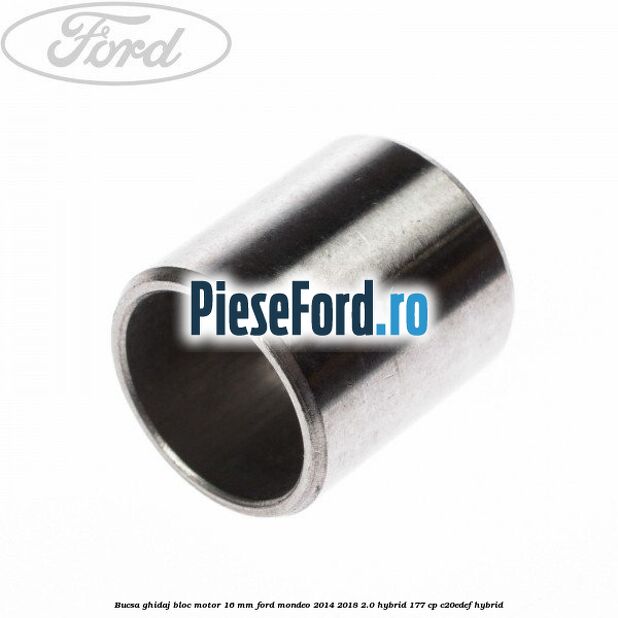Bucsa ghidaj bloc motor 16 mm Ford Mondeo 2014-2018 2.0 Hybrid 177 cp Bucsa ghidaj bloc motor 16 mm Ford Mondeo 2014-2018 2.0 Hybrid 177 cp C20EDEF hybrid