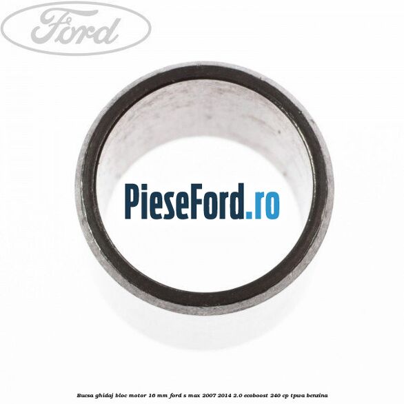 Bucsa ghidaj bloc motor 16 mm Ford S-Max 2007-2014 2.0 EcoBoost 240 cp TPWA benzina