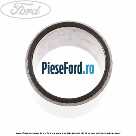 Bucsa ghidaj bloc motor 16 mm Ford Tourneo Courier 2014-2018 1.5 TDCi 75 cp UGCA, UGCB, XUCC, XUCD, XUCE diesel