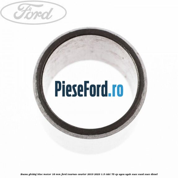 Bucsa ghidaj bloc motor 16 mm Ford Tourneo Courier 2019-2023 1.5 TDCi 75 cp Bucsa ghidaj bloc motor 16 mm Ford Tourneo Courier 2019-2023 1.5 TDCi 75 cp UGCA, UGCB, XUCC, XUCD, XUCE, diesel