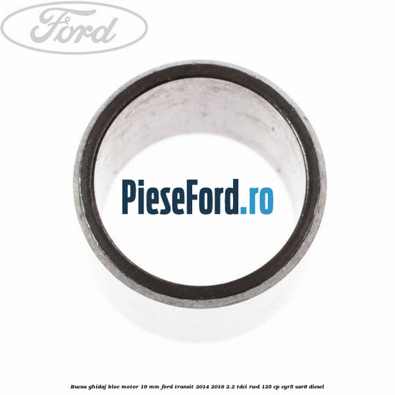 Bucsa ghidaj bloc motor 16 mm Ford Transit 2014-2018 2.2 TDCi RWD 125 cp Bucsa ghidaj bloc motor 16 mm Ford Transit 2014-2018 2.2 TDCi RWD 125 cp CYR5, USR6 diesel