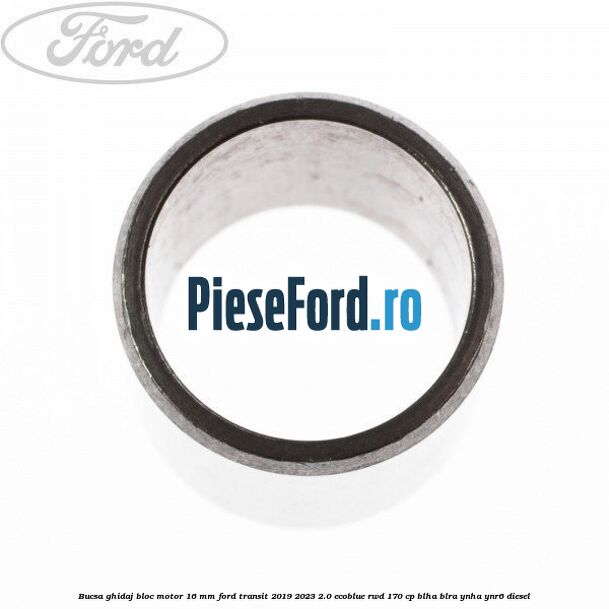 Bucsa ghidaj bloc motor 16 mm Ford Transit 2019-2023 2.0 EcoBlue RWD 170 cp BLHA, BLRA, YNHA, YNR6 diesel