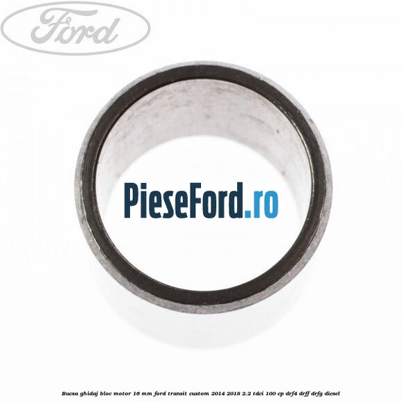 Bucsa ghidaj bloc motor 16 mm Ford Transit Custom 2014-2018 2.2 TDCi 100 cp DRF4, DRFF, DRFG diesel