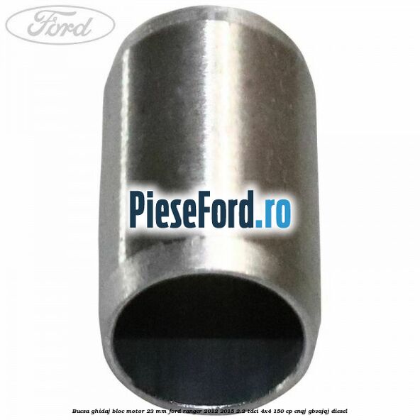 Bucsa ghidaj bloc motor 23 mm Ford Ranger 2012-2015 2.2 TDCi 4x4 150 cp Bucsa ghidaj bloc motor 23 mm Ford Ranger 2012-2015 2.2 TDCi 4x4 150 cp ENQJ, GBVAJQJ diesel