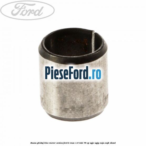 Bucsa ghidaj bloc motor conica Ford B-Max 1.5 TDCi 75 cp UGJC, UGJG, XUJA, XUJB diesel