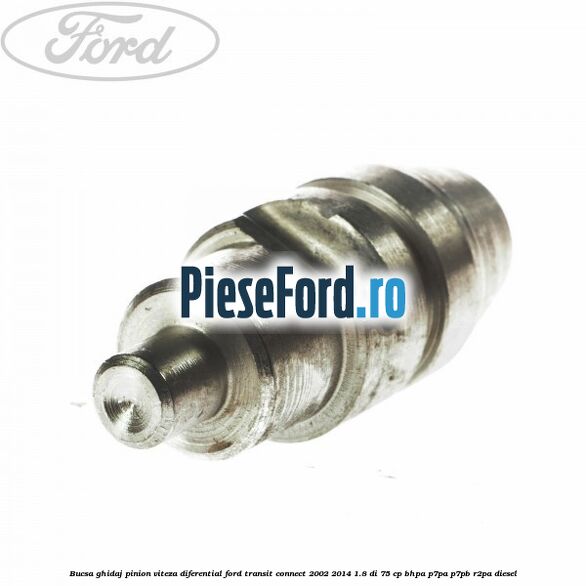 Bucsa ghidaj pinion viteza diferential Ford Transit Connect 2002-2014 1.8 Di 75 cp Bucsa ghidaj pinion viteza diferential Ford Transit Connect 2002-2014 1.8 Di 75 cp BHPA, P7PA, P7PB, R2PA diesel
