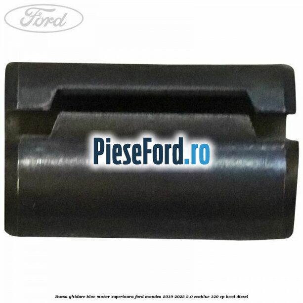 Bucsa ghidare bloc motor superioara Ford Mondeo 2019-2023 2.0 EcoBlue 120 cp Bucsa ghidare bloc motor superioara Ford Mondeo 2019-2023 2.0 EcoBlue 120 cp BCCD diesel