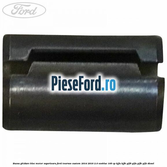 Bucsa ghidare bloc motor superioara Ford Tourneo Custom 2014-2018 2.0 EcoBlue 105 cp Bucsa ghidare bloc motor superioara Ford Tourneo Custom 2014-2018 2.0 EcoBlue 105 cp BJFA, BJFB, YLF6, YLFA, YLFB, YLFS diesel