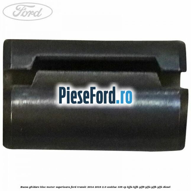Bucsa ghidare bloc motor superioara Ford Transit 2014-2018 2.0 EcoBlue 105 cp BJFA, BJFB, YLF6, YLFA, YLFB, YLFS diesel