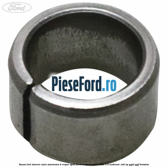 Bucsa inel sincron cutie automata 6 trepte DPS6 Ford EcoSport 2019-2023 1.0 EcoBoost 140 cp Bucsa inel sincron cutie automata 6 trepte DPS6 Ford EcoSport 2019-2023 1.0 EcoBoost 140 cp YYJD, YYJF benzina