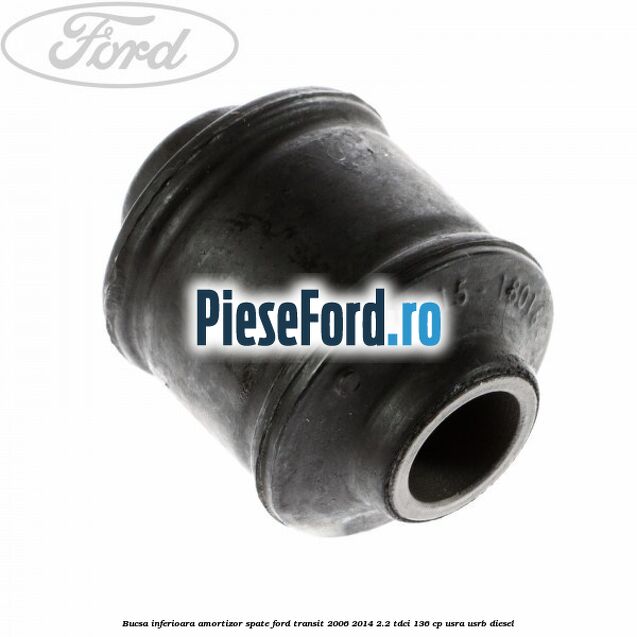 Bucsa inferioara amortizor spate Ford Transit 2006-2014 2.2 TDCi 136 cp Bucsa inferioara amortizor spate Ford Transit 2006-2014 2.2 TDCi 136 cp USRA, USRB diesel
