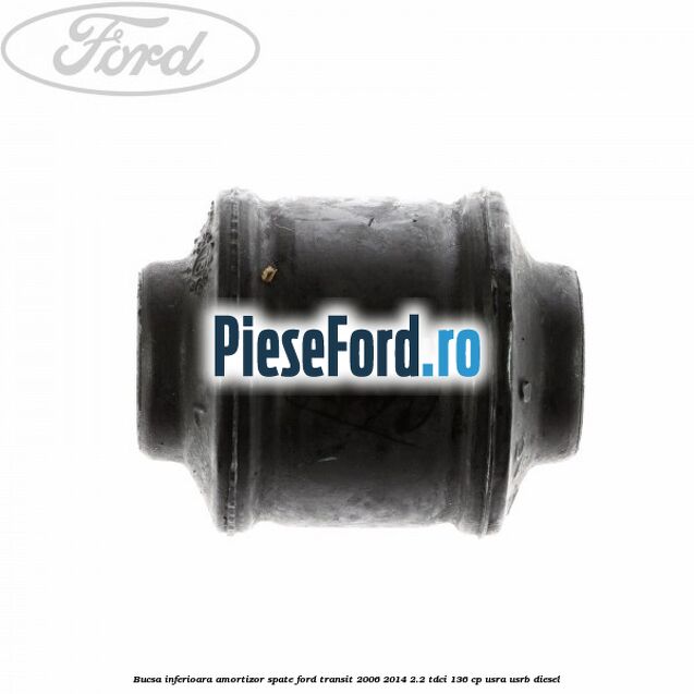 Bucsa inferioara amortizor spate Ford Transit 2006-2014 2.2 TDCi 136 cp Bucsa inferioara amortizor spate Ford Transit 2006-2014 2.2 TDCi 136 cp USRA, USRB diesel