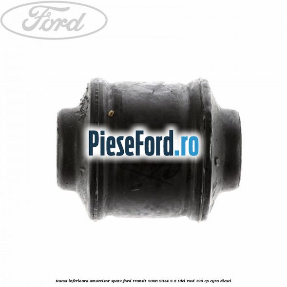 Bucsa inferioara amortizor spate Ford Transit 2006-2014 2.2 TDCi RWD 125 cp CYRA diesel