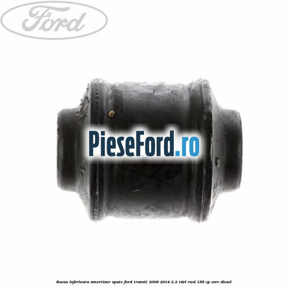 Bucsa inferioara amortizor spate Ford Transit 2006-2014 2.2 TDCi RWD 155 cp CVRC diesel