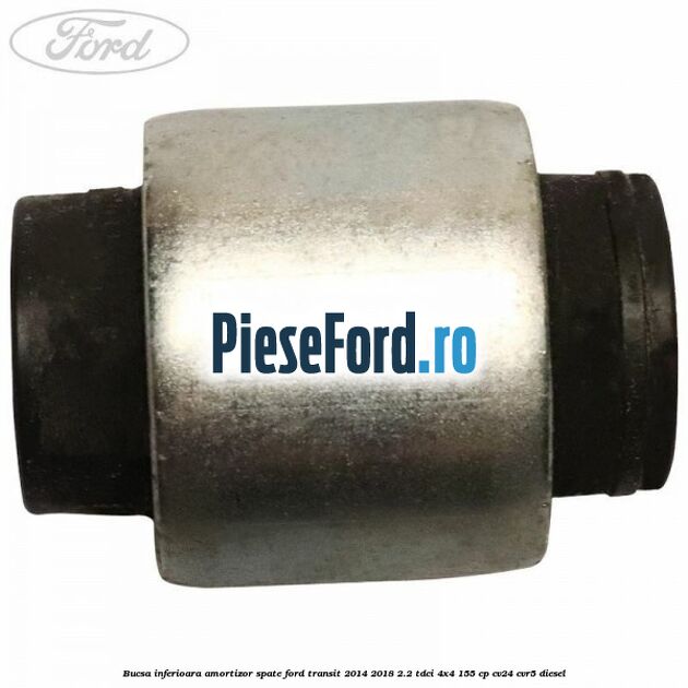Bucsa inferioara amortizor spate Ford Transit 2014-2018 2.2 TDCi 4x4 155 cp Bucsa inferioara amortizor spate Ford Transit 2014-2018 2.2 TDCi 4x4 155 cp CV24, CVR5 diesel