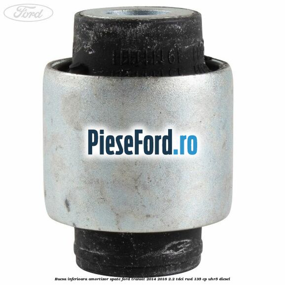 Bucsa inferioara amortizor spate Ford Transit 2014-2018 2.2 TDCi RWD 135 cp Bucsa inferioara amortizor spate Ford Transit 2014-2018 2.2 TDCi RWD 135 cp UHR5 diesel