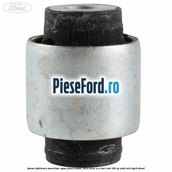 Bucsa inferioara amortizor spate Ford Transit 2014-2018 2.2 TDCi RWD 155 cp CV24, CVR5, UYR6 diesel