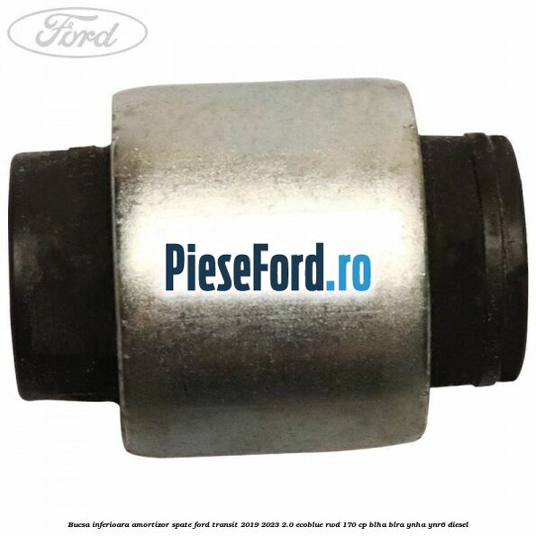 Bucsa inferioara amortizor spate Ford Transit 2019-2023 2.0 EcoBlue RWD 170 cp BLHA, BLRA, YNHA, YNR6 diesel