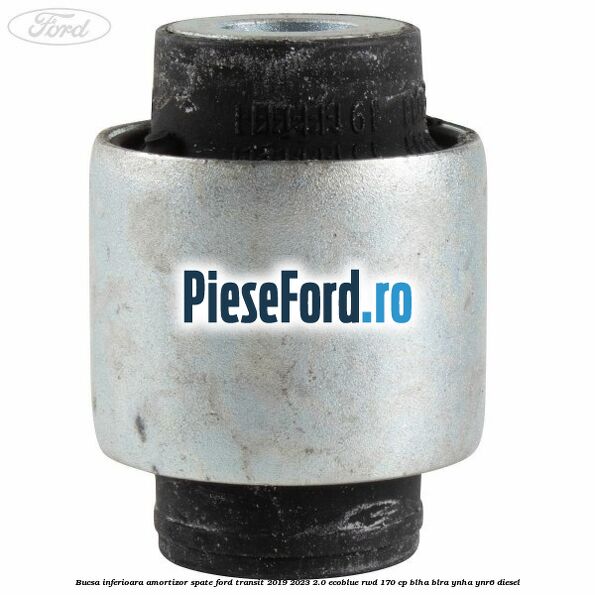 Bucsa inferioara amortizor spate Ford Transit 2019-2023 2.0 EcoBlue RWD 170 cp BLHA, BLRA, YNHA, YNR6 diesel