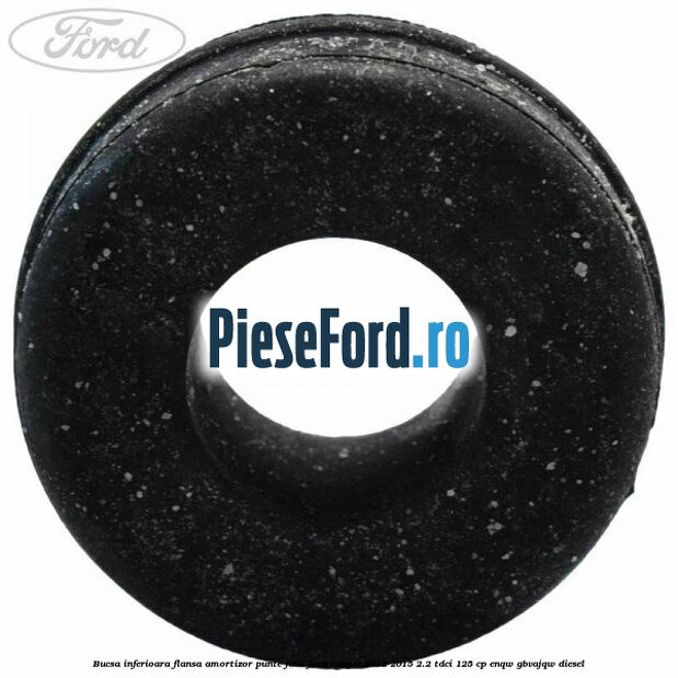 Bucsa inferioara flansa amortizor punte fata Ford Ranger 2012-2015 2.2 TDCi 125 cp Bucsa inferioara flansa amortizor punte fata Ford Ranger 2012-2015 2.2 TDCi 125 cp ENQW, GBVAJQW diesel