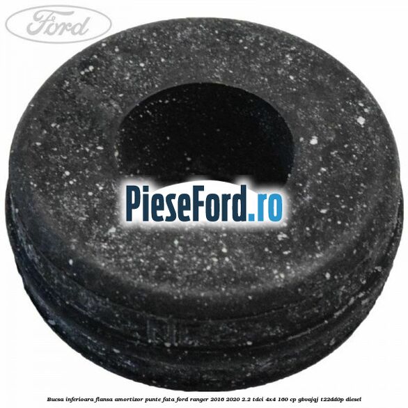 Bucsa inferioara flansa amortizor punte fata Ford Ranger 2016-2020 2.2 TDCi 4x4 160 cp Bucsa inferioara flansa amortizor punte fata Ford Ranger 2016-2020 2.2 TDCi 4x4 160 cp GBVAJQJ, T22DD0P diesel