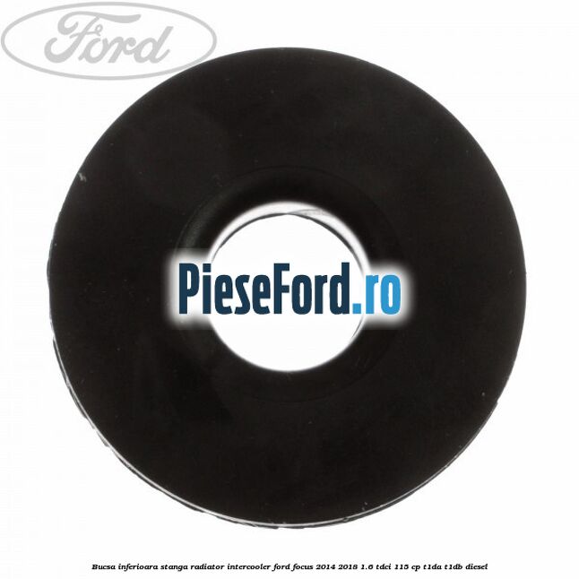 Bucsa inferioara stanga radiator intercooler Ford Focus 2014-2018 1.6 TDCi 115 cp Bucsa inferioara stanga radiator intercooler Ford Focus 2014-2018 1.6 TDCi 115 cp T1DA, T1DB diesel