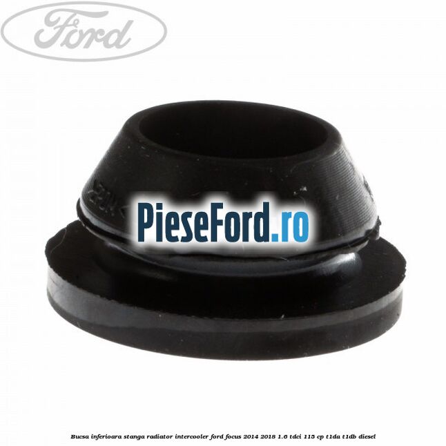 Bucsa inferioara stanga radiator intercooler Ford Focus 2014-2018 1.6 TDCi 115 cp Bucsa inferioara stanga radiator intercooler Ford Focus 2014-2018 1.6 TDCi 115 cp T1DA, T1DB diesel