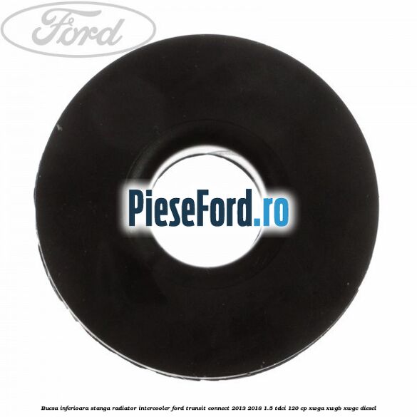Bucsa inferioara stanga radiator intercooler Ford Transit Connect 2013-2018 1.5 TDCi 120 cp Bucsa inferioara stanga radiator intercooler Ford Transit Connect 2013-2018 1.5 TDCi 120 cp XWGA, XWGB, XWGC diesel