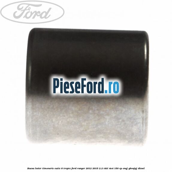 Bucsa levier timonerie cutie 6 trepte Ford Ranger 2012-2015 2.2 TDCi 4x4 150 cp Bucsa levier timonerie cutie 6 trepte Ford Ranger 2012-2015 2.2 TDCi 4x4 150 cp ENQJ, GBVAJQJ diesel