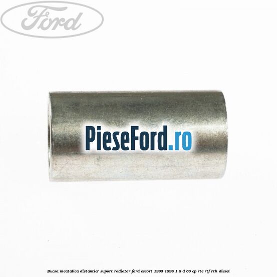 Bucsa meatalica distantier suport radiator Ford Escort 1995-1998 1.8 D 60 cp RTE, RTF, RTH diesel