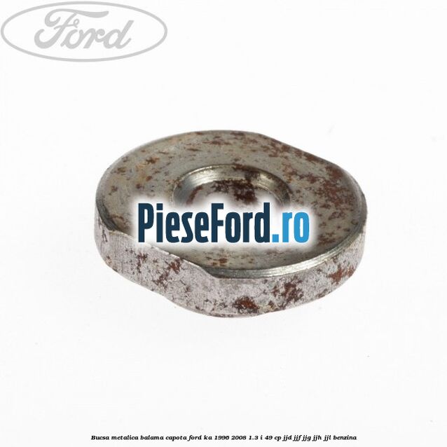 Bucsa metalica balama capota Ford Ka 1996-2008 1.3 i 49 cp JJD, JJF, JJG, JJH, JJL benzina