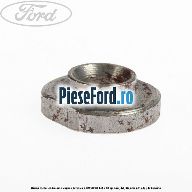 Bucsa metalica balama capota Ford Ka 1996-2008 1.3 i 60 cp Bucsa metalica balama capota Ford Ka 1996-2008 1.3 i 60 cp BAA, J4D, J4K, J4M, J4N, J4P, J4S benzina
