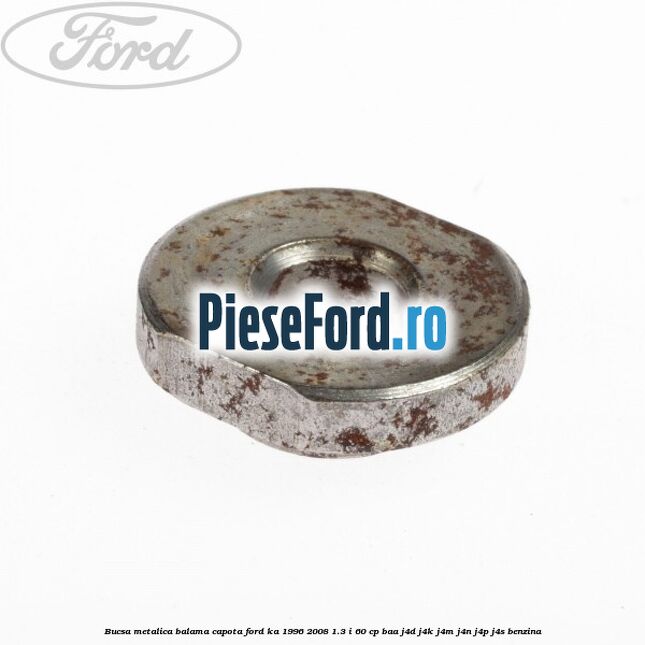 Bucsa metalica balama capota Ford Ka 1996-2008 1.3 i 60 cp Bucsa metalica balama capota Ford Ka 1996-2008 1.3 i 60 cp BAA, J4D, J4K, J4M, J4N, J4P, J4S benzina