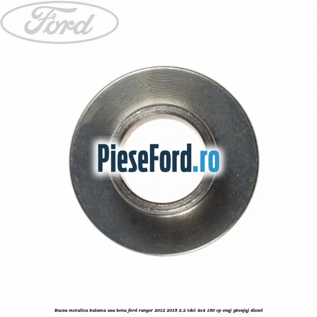 Bucsa metalica balama usa bena Ford Ranger 2012-2015 2.2 TDCi 4x4 150 cp Bucsa metalica balama usa bena Ford Ranger 2012-2015 2.2 TDCi 4x4 150 cp ENQJ, GBVAJQJ diesel
