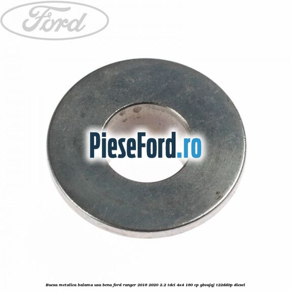 Bucsa metalica balama usa bena Ford Ranger 2016-2020 2.2 TDCi 4x4 160 cp Bucsa metalica balama usa bena Ford Ranger 2016-2020 2.2 TDCi 4x4 160 cp GBVAJQJ, T22DD0P diesel