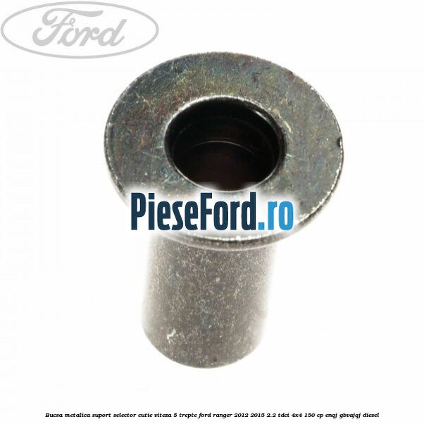 Bucsa metalica suport selector cutie viteza 5 trepte Ford Ranger 2012-2015 2.2 TDCi 4x4 150 cp ENQJ, GBVAJQJ diesel