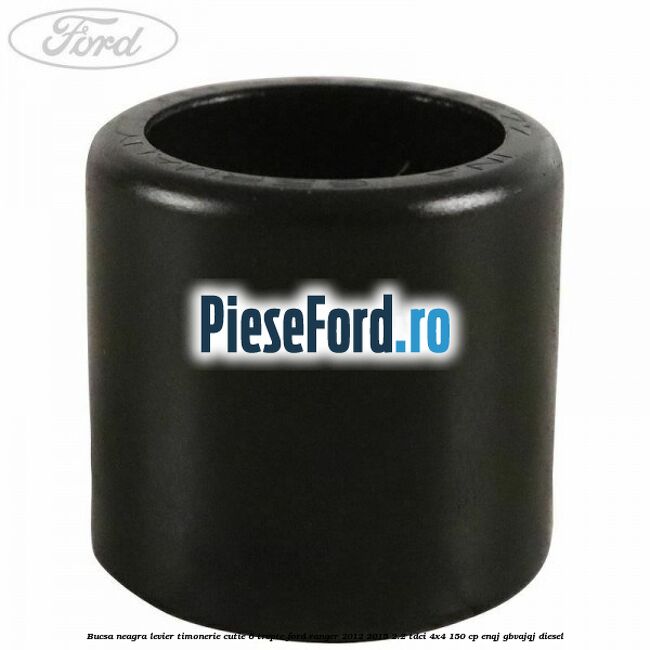 Bucsa neagra levier timonerie cutie 6 trepte Ford Ranger 2012-2015 2.2 TDCi 4x4 150 cp Bucsa neagra levier timonerie cutie 6 trepte Ford Ranger 2012-2015 2.2 TDCi 4x4 150 cp ENQJ, GBVAJQJ diesel